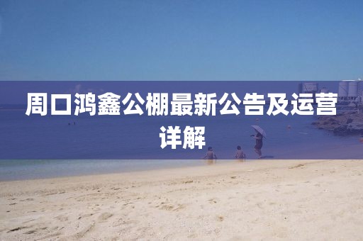 周口鴻鑫公棚最新公告及運(yùn)營(yíng)詳解