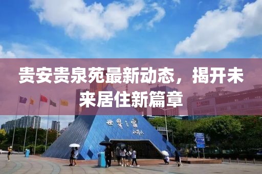 貴安貴泉苑最新動(dòng)態(tài)，揭開(kāi)未來(lái)居住新篇章