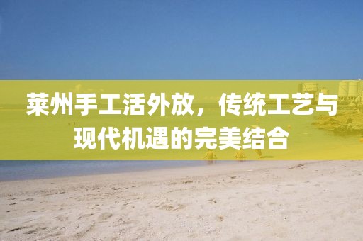萊州手工活外放，傳統(tǒng)工藝與現(xiàn)代機(jī)遇的完美結(jié)合