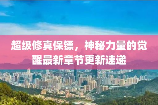 超級修真保鏢，神秘力量的覺醒最新章節(jié)更新速遞