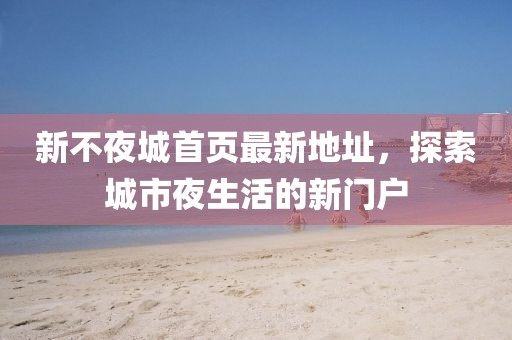 新不夜城首頁最新地址，探索城市夜生活的新門戶