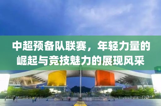 中超預(yù)備隊(duì)聯(lián)賽，年輕力量的崛起與競(jìng)技魅力的展現(xiàn)風(fēng)采