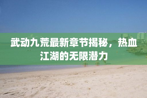 武動(dòng)九荒最新章節(jié)揭秘，熱血江湖的無(wú)限潛力