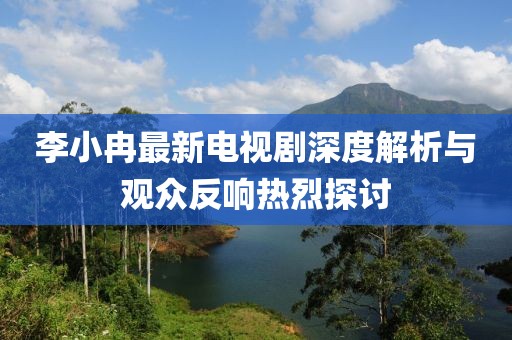 李小冉最新電視劇深度解析與觀眾反響熱烈探討