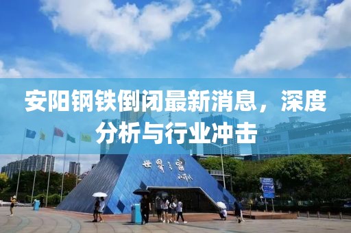 安陽鋼鐵倒閉最新消息，深度分析與行業(yè)沖擊