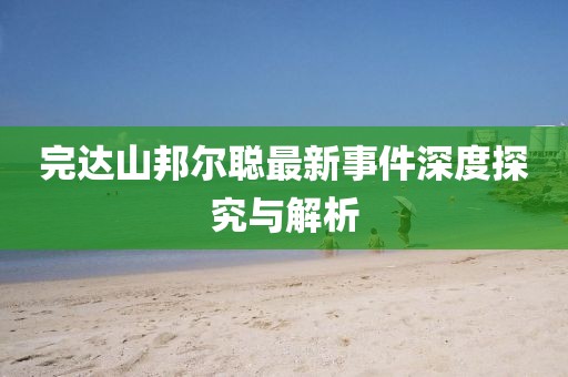 完達(dá)山邦爾聰最新事件深度探究與解析