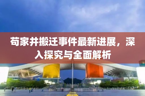 茍家井搬遷事件最新進展，深入探究與全面解析