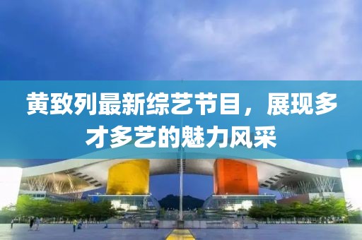 黃致列最新綜藝節(jié)目，展現(xiàn)多才多藝的魅力風(fēng)采