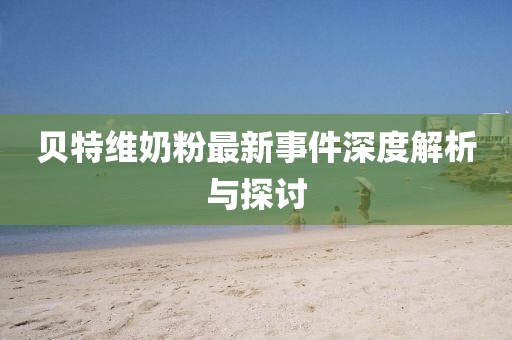 貝特維奶粉最新事件深度解析與探討