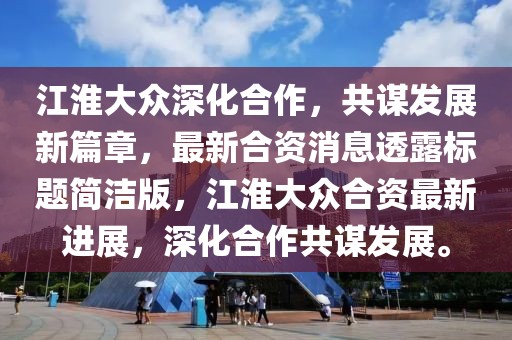 江淮大眾深化合作，共謀發(fā)展新篇章，最新合資消息透露標題簡潔版，江淮大眾合資最新進展，深化合作共謀發(fā)展。