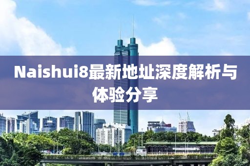 Naishui8最新地址深度解析與體驗分享