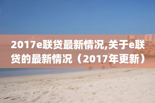 2017e聯(lián)貸最新情況,關于e聯(lián)貸的最新情況（2017年更新）
