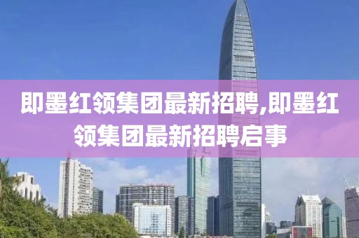 即墨紅領(lǐng)集團(tuán)最新招聘,即墨紅領(lǐng)集團(tuán)最新招聘啟事