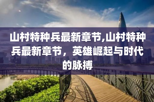 山村特種兵最新章節(jié),山村特種兵最新章節(jié)，英雄崛起與時代的脈搏