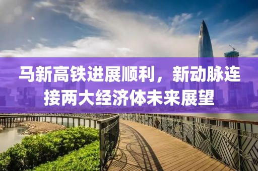 馬新高鐵進展順利，新動脈連接兩大經(jīng)濟體未來展望