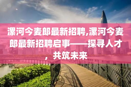 漯河今麥郎最新招聘,漯河今麥郎最新招聘啟事——探尋人才，共筑未來
