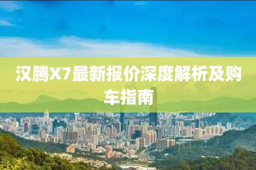 漢騰X7最新報(bào)價(jià)深度解析及購(gòu)車指南
