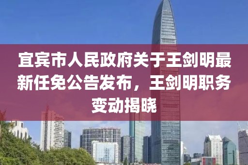 宜賓市人民政府關(guān)于王劍明最新任免公告發(fā)布，王劍明職務變動揭曉