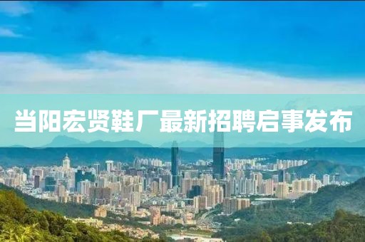 當陽宏賢鞋廠最新招聘啟事發(fā)布