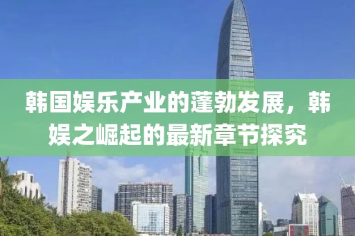 韓國(guó)娛樂(lè)產(chǎn)業(yè)的蓬勃發(fā)展，韓娛之崛起的最新章節(jié)探究