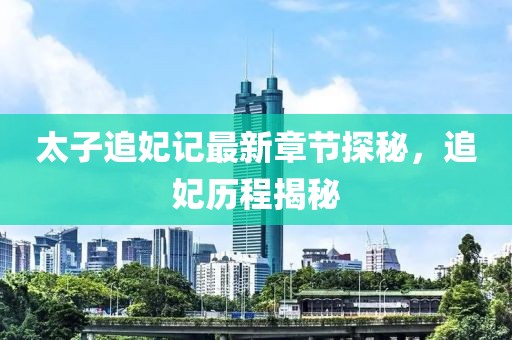 太子追妃記最新章節(jié)探秘，追妃歷程揭秘