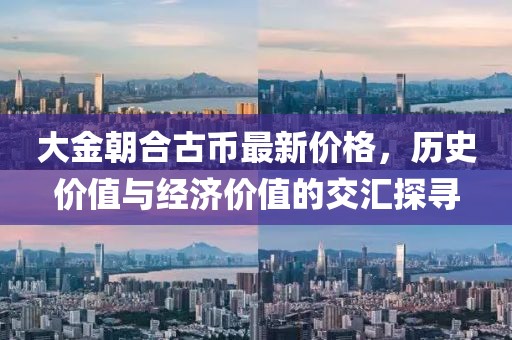 大金朝合古幣最新價格，歷史價值與經(jīng)濟價值的交匯探尋