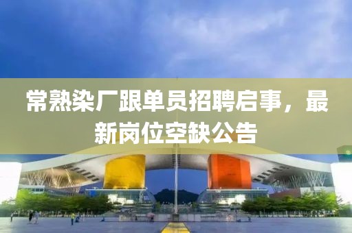 常熟染廠跟單員招聘啟事，最新崗位空缺公告