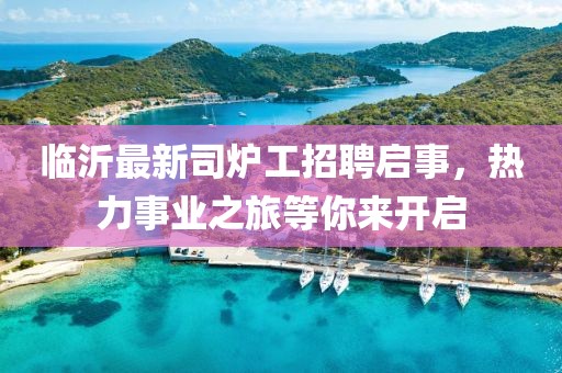 臨沂最新司爐工招聘啟事，熱力事業(yè)之旅等你來開啟