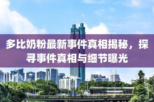 多比奶粉最新事件真相揭秘，探尋事件真相與細(xì)節(jié)曝光