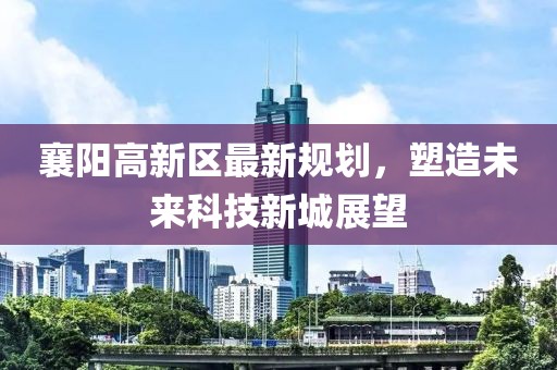 襄陽高新區(qū)最新規(guī)劃，塑造未來科技新城展望