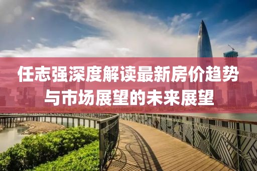 任志強(qiáng)深度解讀最新房?jī)r(jià)趨勢(shì)與市場(chǎng)展望的未來展望