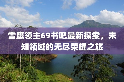 雪鷹領(lǐng)主69書吧最新探索，未知領(lǐng)域的無盡榮耀之旅