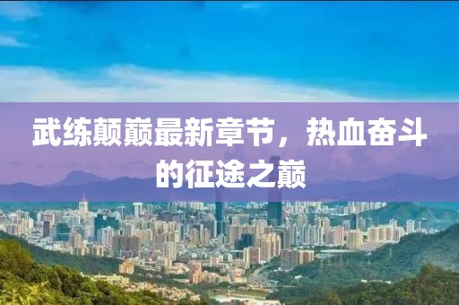 武練顛巔最新章節(jié)，熱血奮斗的征途之巔