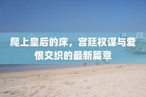 爬上皇后的床，宮廷權謀與愛恨交織的最新篇章