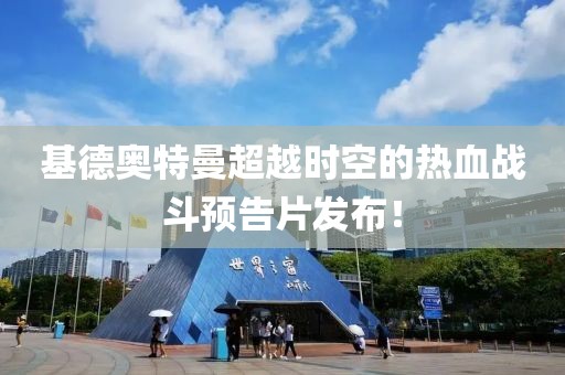 基德奧特曼超越時空的熱血戰(zhàn)斗預(yù)告片發(fā)布！