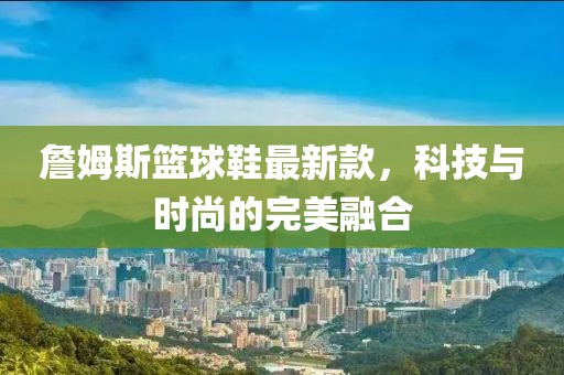 詹姆斯籃球鞋最新款，科技與時(shí)尚的完美融合