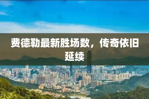 費德勒最新勝場數(shù)，傳奇依舊延續(xù)