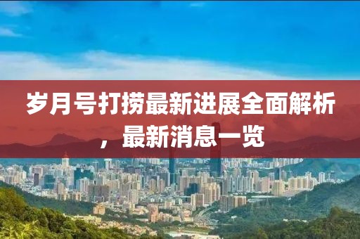歲月號(hào)打撈最新進(jìn)展全面解析，最新消息一覽