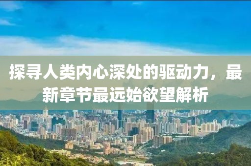 探尋人類內心深處的驅動力，最新章節(jié)最遠始欲望解析