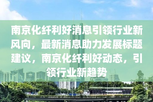 南京化纖利好消息引領(lǐng)行業(yè)新風(fēng)向，最新消息助力發(fā)展標(biāo)題建議，南京化纖利好動(dòng)態(tài)，引領(lǐng)行業(yè)新趨勢(shì)