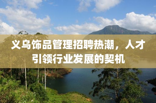 義烏飾品管理招聘熱潮，人才引領(lǐng)行業(yè)發(fā)展的契機