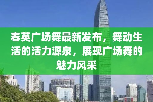 春英廣場舞最新發(fā)布，舞動生活的活力源泉，展現(xiàn)廣場舞的魅力風(fēng)采