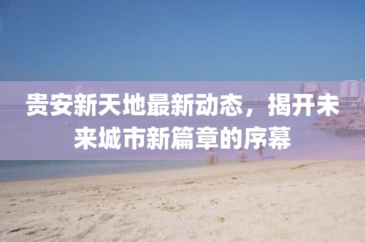 貴安新天地最新動態(tài)，揭開未來城市新篇章的序幕