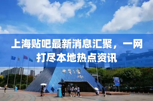 上海貼吧最新消息匯聚，一網(wǎng)打盡本地?zé)狳c(diǎn)資訊