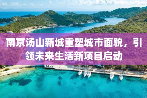 南京湯山新城重塑城市面貌，引領(lǐng)未來生活新項目啟動