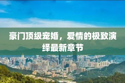 豪門頂級寵婚，愛情的極致演繹最新章節(jié)