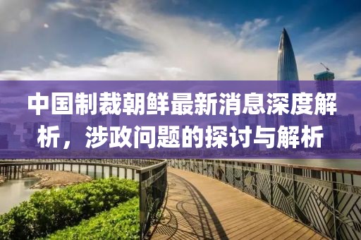 中國制裁朝鮮最新消息深度解析，涉政問題的探討與解析