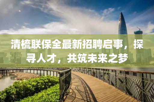 清梳聯(lián)保全最新招聘啟事，探尋人才，共筑未來(lái)之夢(mèng)