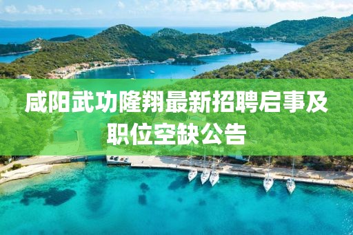 咸陽武功隆翔最新招聘啟事及職位空缺公告