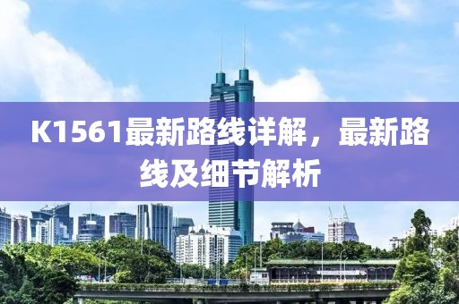 K1561最新路線詳解，最新路線及細(xì)節(jié)解析